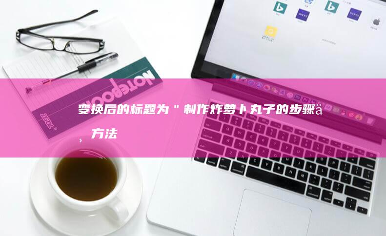 变换后的标题为：＂制作炸萝卜丸子的步骤与方法＂。